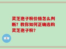 灵芝孢子粉价格怎么判断？教你如何正确选购灵芝孢子粉？
