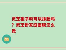 灵芝孢子粉可以抹脸吗？灵芝粉家庭面膜怎么做