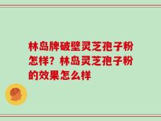 林岛牌破壁灵芝孢子粉怎样？林岛灵芝孢子粉的效果怎么样