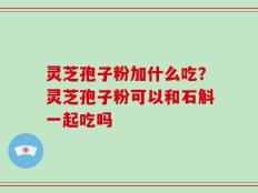 灵芝孢子粉加什么吃？灵芝孢子粉可以和石斛一起吃吗
