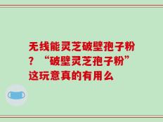 无线能灵芝破壁孢子粉？“破壁灵芝孢子粉”这玩意真的有用么