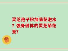 灵芝孢子粉加菊花泡水？强身健体的灵芝菊花茶？