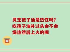 灵芝孢子油是热性吗？吃孢子油补过头会不会燥热然后上火的呢