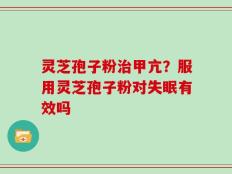 灵芝孢子粉治甲亢？服用灵芝孢子粉对失眠有效吗
