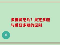 多糖灵芝片？灵芝多糖与香菇多糖的区别
