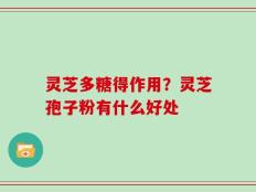 灵芝多糖得作用？灵芝孢子粉有什么好处