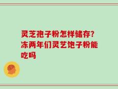 灵芝孢子粉怎样储存？冻两年们灵艺饱子粉能吃吗