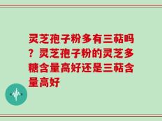 灵芝孢子粉多有三萜吗？灵芝孢子粉的灵芝多糖含量高好还是三萜含量高好