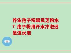 养生孢子粉跟灵芝粉水？孢子粉用开水冲泡还是温水泡