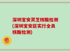 深圳宝安灵芝核酸检测(深圳宝安区实行全员核酸检测)