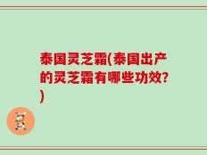 泰国灵芝霜(泰国出产的灵芝霜有哪些功效？)
