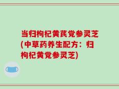 当归枸杞黄芪党参灵芝(中草药养生配方：归枸杞黄党参灵芝)