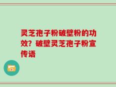 灵芝孢子粉破壁粉的功效？破壁灵芝孢子粉宣传语