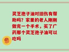 灵芝孢子油对旧伤有帮助吗？家里的老人刚刚做完一个手术，买了广药那个灵芝孢子油可以吃吗