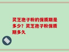 灵芝孢子粉的保质期是多少？灵芝孢子粉保质期多久