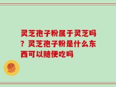 灵芝孢子粉属于灵芝吗？灵芝孢子粉是什么东西可以随便吃吗