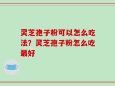 灵芝孢子粉可以怎么吃法？灵芝孢子粉怎么吃最好