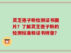 灵芝孢子粉检测证书图片？了解灵芝孢子粉的检测标准和证书样张？