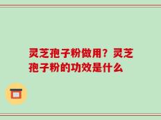 灵芝孢子粉做用？灵芝孢子粉的功效是什么