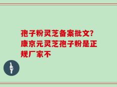孢子粉灵芝备案批文？康京元灵芝孢子粉是正规厂家不