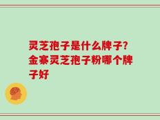 灵芝孢子是什么牌子？金寨灵芝孢子粉哪个牌子好