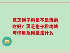 灵芝孢子粉是不是饭前吃好？灵芝孢子粉功效与作用及用量是什么