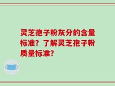 灵芝孢子粉灰分的含量标准？了解灵芝孢子粉质量标准？