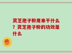 灵芝孢子粉用来干什么？灵芝孢子粉的功效是什么