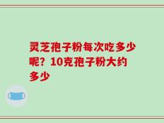 灵芝孢子粉每次吃多少呢？10克孢子粉大约多少