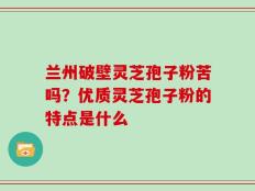 兰州破壁灵芝孢子粉苦吗？优质灵芝孢子粉的特点是什么