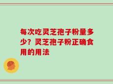 每次吃灵芝孢子粉量多少？灵芝孢子粉正确食用的用法