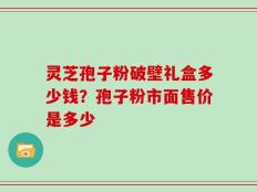 灵芝孢子粉破壁礼盒多少钱？孢子粉市面售价是多少