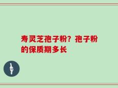 寿灵芝孢子粉？孢子粉的保质期多长
