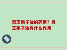 灵芝孢子油的药用？灵芝孢子油有什么作用