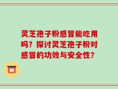 灵芝孢子粉感冒能吃用吗？探讨灵芝孢子粉对感冒的功效与安全性？