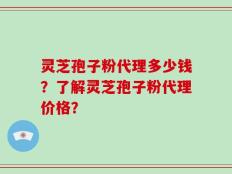 灵芝孢子粉代理多少钱？了解灵芝孢子粉代理价格？