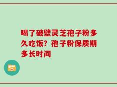 喝了破壁灵芝孢子粉多久吃饭？孢子粉保质期多长时间