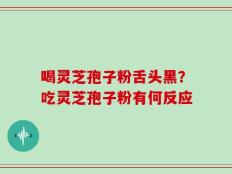 喝灵芝孢子粉舌头黑？吃灵芝孢子粉有何反应
