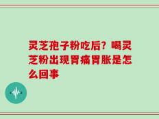 灵芝孢子粉吃后？喝灵芝粉出现胃痛胃胀是怎么回事