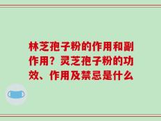 林芝孢子粉的作用和副作用？灵芝孢子粉的功效、作用及禁忌是什么