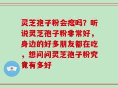 灵芝孢子粉会瘦吗？听说灵芝孢子粉非常好，身边的好多朋友都在吃，想问问灵芝孢子粉究竟有多好