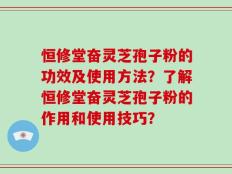 恒修堂奋灵芝孢子粉的功效及使用方法？了解恒修堂奋灵芝孢子粉的作用和使用技巧？