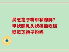 灵芝孢子粉甲状腺胖？甲状腺乳头状癌能吃破壁灵芝孢子粉吗