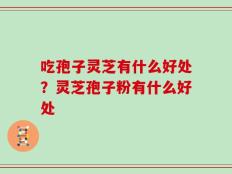 吃孢子灵芝有什么好处？灵芝孢子粉有什么好处