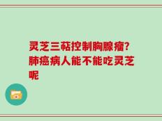 灵芝三萜控制胸腺瘤？肺癌病人能不能吃灵芝呢