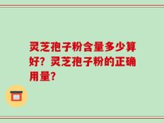 灵芝孢子粉含量多少算好？灵芝孢子粉的正确用量？