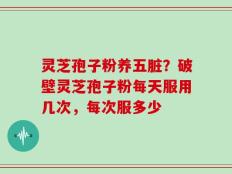 灵芝孢子粉养五脏？破壁灵芝孢子粉每天服用几次，每次服多少