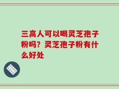 三高人可以喝灵芝孢子粉吗？灵芝孢子粉有什么好处
