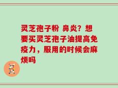 灵芝孢子粉 鼻炎？想要买灵芝孢子油提高免疫力，服用的时候会麻烦吗