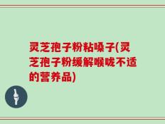 灵芝孢子粉粘嗓子(灵芝孢子粉缓解喉咙不适的营养品)